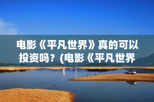 电影《平凡世界》真的可以投资吗？(电影《平凡世界》免费观看)
