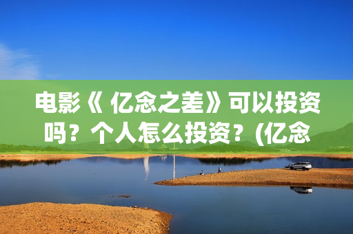 电影《 亿念之差》可以投资吗？个人怎么投资？(亿念是啥意思)