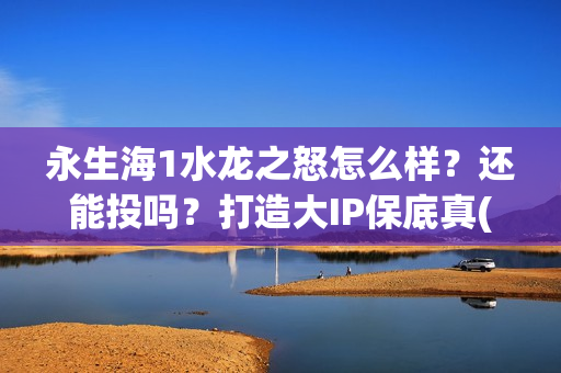 永生海1水龙之怒怎么样？还能投吗？打造大IP保底真(永生海1水龙之怒开拍时间)