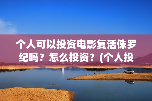 个人可以投资电影复活侏罗纪吗？怎么投资？(个人投资电影合法吗)
