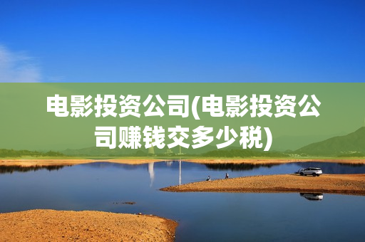 电影投资公司(电影投资公司赚钱交多少税)