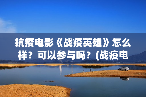 抗疫电影《战疫英雄》怎么样？可以参与吗？(战疫电影名字)