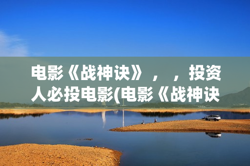 电影《战神诀》 ， ，投资人必投电影(电影《战神诀》电影)