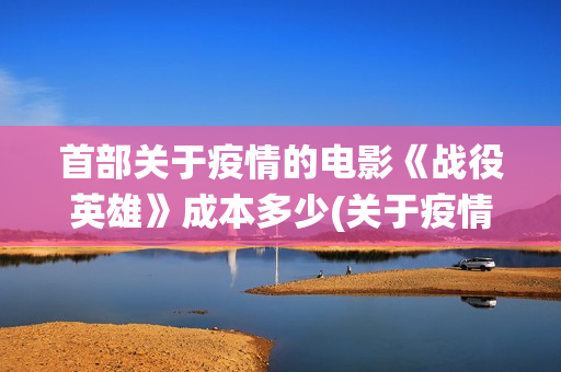 首部关于疫情的电影《战役英雄》成本多少(关于疫情的第一个热搜)