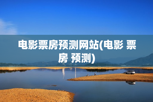 电影票房预测网站(电影 票房 预测)