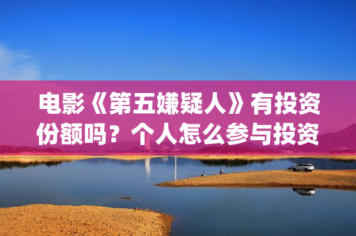 电影《第五嫌疑人》有投资份额吗？个人怎么参与投资？(第五嫌疑人什么时候上映)