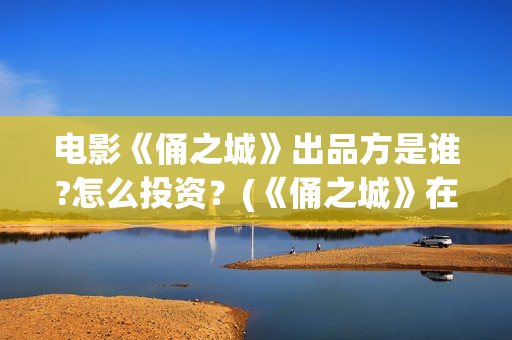 电影《俑之城》出品方是谁?怎么投资？(《俑之城》在线)