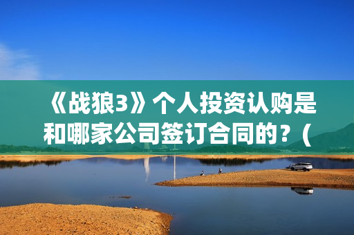 《战狼3》个人投资认购是和哪家公司签订合同的？(战狼3的演员)