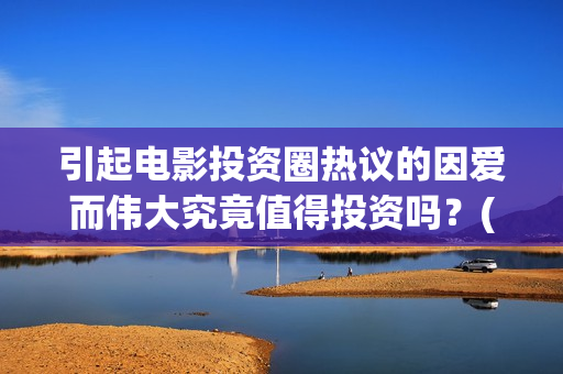 引起电影投资圈热议的因爱而伟大究竟值得投资吗？(电影投资常见问题)