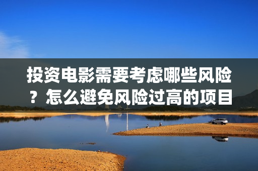 投资电影需要考虑哪些风险？怎么避免风险过高的项目(投资电影公司需要多少钱)