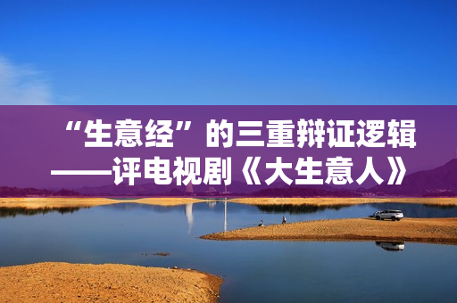 “生意经”的三重辩证逻辑——评电视剧《大生意人》