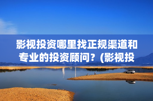 影视投资哪里找正规渠道和专业的投资顾问？(影视投资渠道有哪些)