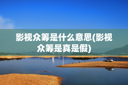 影视众筹是什么意思(影视众筹是真是假)