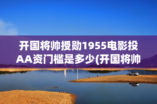 开国将帅授勋1955电影投AA资门槛是多少(开国将帅授勋1955能投资吗)