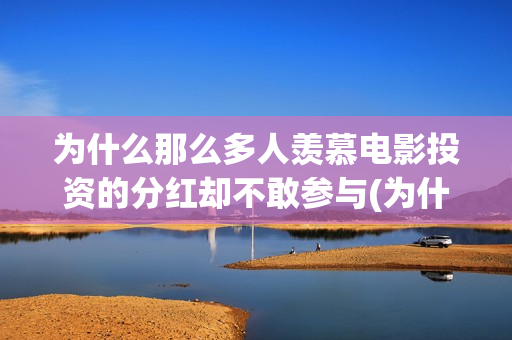 为什么那么多人羡慕电影投资的分红却不敢参与(为什么那么多人喜欢明朝)