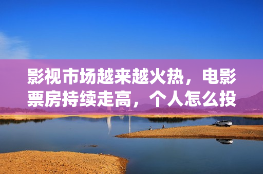 影视市场越来越火热，电影票房持续走高，个人怎么投资(影视行业市场趋势)