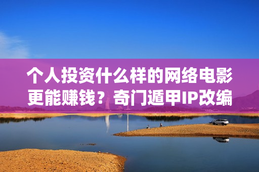 个人投资什么样的网络电影更能赚钱？奇门遁甲IP改编(个人投资什么项目好)