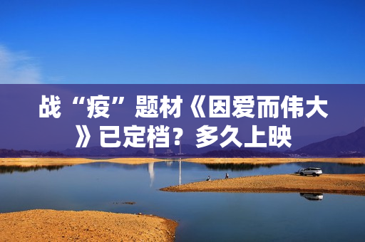 战“疫”题材《因爱而伟大》已定档？多久上映