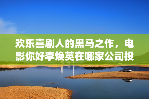 欢乐喜剧人的黑马之作，电影你好李焕英在哪家公司投资(欢乐喜剧人160403)