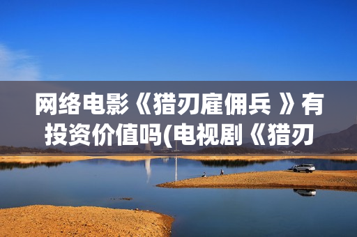 网络电影《猎刃雇佣兵 》有投资价值吗(电视剧《猎刃》演员表)