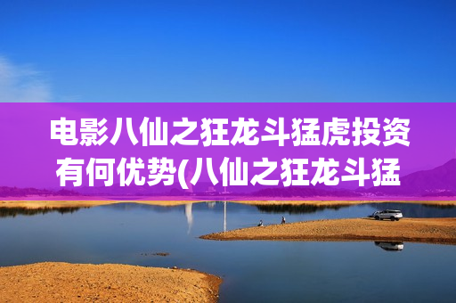 电影八仙之狂龙斗猛虎投资有何优势(八仙之狂龙斗猛虎最新消息)