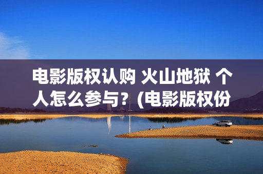 电影版权认购 火山地狱 个人怎么参与？(电影版权份额认购的优势)