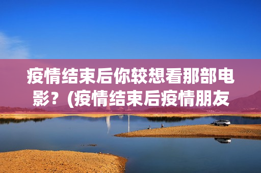 疫情结束后你较想看那部电影？(疫情结束后疫情朋友圈说说)