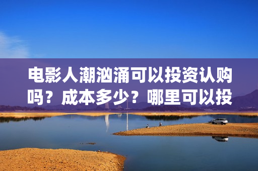 电影人潮汹涌可以投资认购吗？成本多少？哪里可以投？(人潮汹涌 片名)