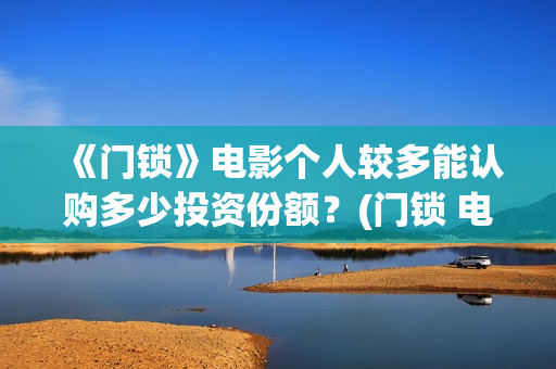 《门锁》电影个人较多能认购多少投资份额？(门锁 电影)