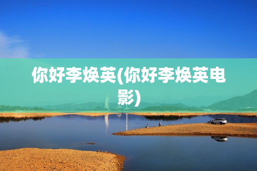 你好李焕英(你好李焕英电影)