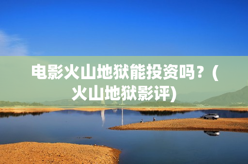 电影火山地狱能投资吗？(火山地狱影评)