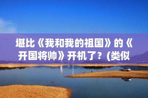 堪比《我和我的祖国》的《开国将帅》开机了？(类似我和我的祖国歌曲)