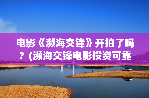 电影《濒海交锋》开拍了吗？(濒海交锋电影投资可靠吗)