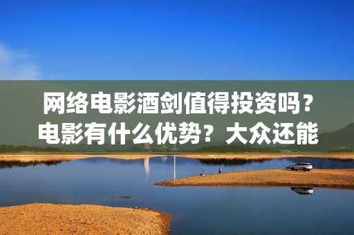 网络电影酒剑值得投资吗？电影有什么优势？大众还能投(2020年酒剑电影)