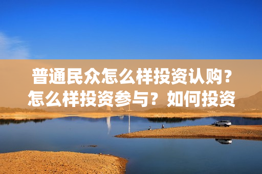 普通民众怎么样投资认购？怎么样投资参与？如何投资？(普通的平民)