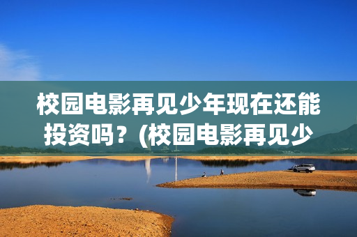 校园电影再见少年现在还能投资吗？(校园电影再见少年演员表)