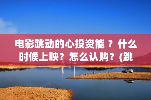 电影跳动的心投资能 ？什么时候上映？怎么认购？(跳动的心电影百度百科)