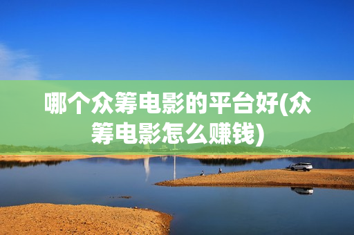 哪个众筹电影的平台好(众筹电影怎么赚钱)
