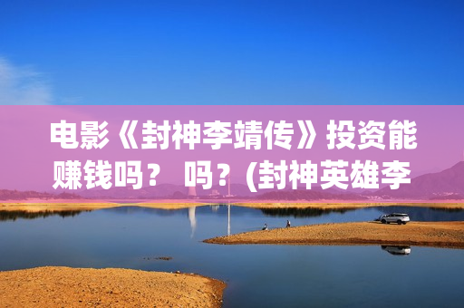 电影《封神李靖传》投资能赚钱吗？ 吗？(封神英雄李靖扮演者)