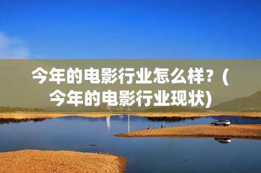 今年的电影行业怎么样？(今年的电影行业现状)