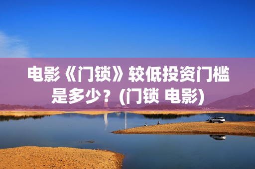 电影《门锁》较低投资门槛是多少？(门锁 电影)
