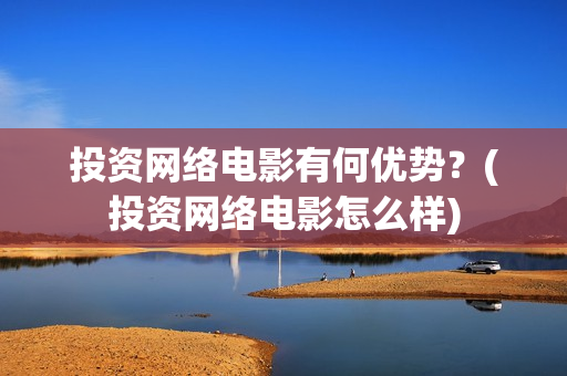 投资网络电影有何优势？(投资网络电影怎么样)