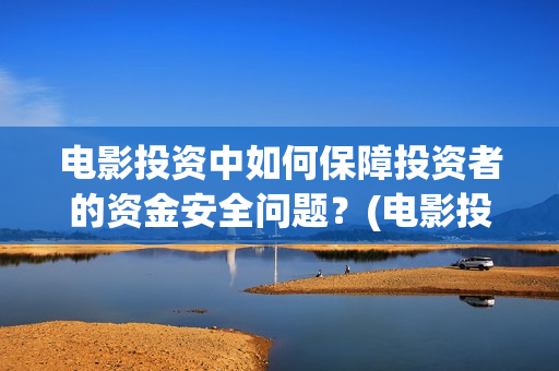 电影投资中如何保障投资者的资金安全问题？(电影投资中如何赚钱)
