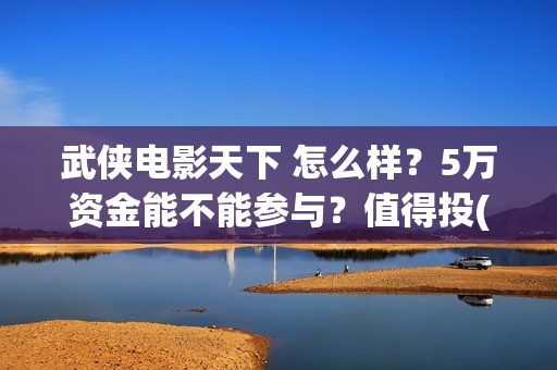 武侠电影天下 怎么样？5万资金能不能参与？值得投(经典武侠片天下第一)