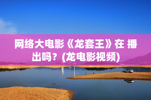 网络大电影《龙套王》在 播出吗？(龙电影视频)