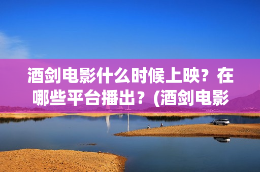 酒剑电影什么时候上映？在哪些平台播出？(酒剑电影百度百科)