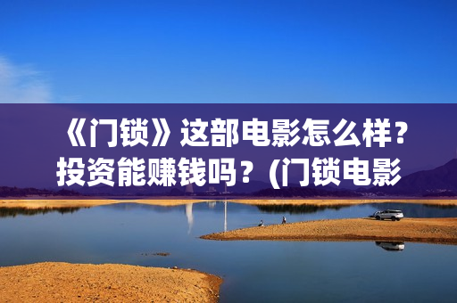 《门锁》这部电影怎么样？投资能赚钱吗？(门锁电影原版什么名字)