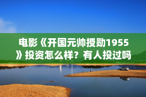 电影《开国元帅授勋1955》投资怎么样？有人投过吗(电影《开国元帅》)