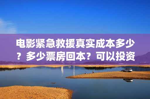 电影紧急救援真实成本多少？多少票房回本？可以投资吗(紧急救援真实)