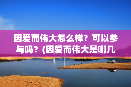 因爱而伟大怎么样？可以参与吗？(因爱而伟大是哪几个出品方)